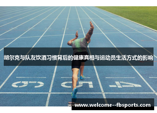 胡尔克与队友饮酒习惯背后的健康真相与运动员生活方式的影响