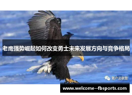 老鹰强势崛起如何改变勇士未来发展方向与竞争格局 老鹰强势崛起如何改变勇士未来发展方向与竞争格局