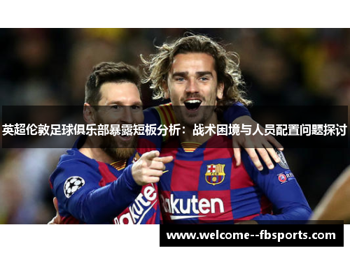 英超伦敦足球俱乐部暴露短板分析：战术困境与人员配置问题探讨