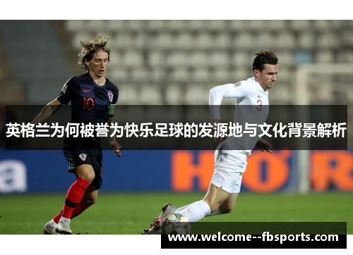 英格兰为何被誉为快乐足球的发源地与文化背景解析 英格兰为何被誉为快乐足球的发源地与文化背景解析
