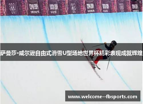 萨曼莎·威尔逊自由式滑雪U型场地世界杯精彩表现成就辉煌