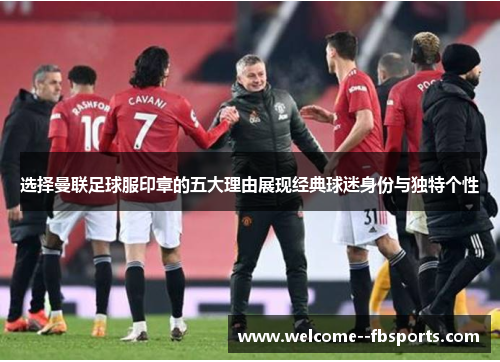 选择曼联足球服印章的五大理由展现经典球迷身份与独特个性