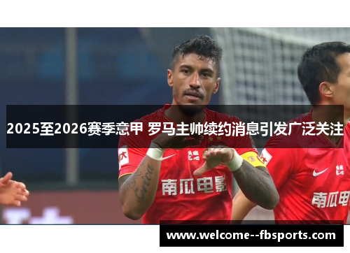 2025至2026赛季意甲 罗马主帅续约消息引发广泛关注