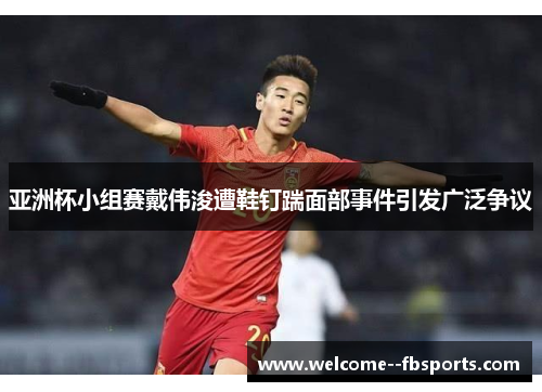 亚洲杯小组赛戴伟浚遭鞋钉踹面部事件引发广泛争议
