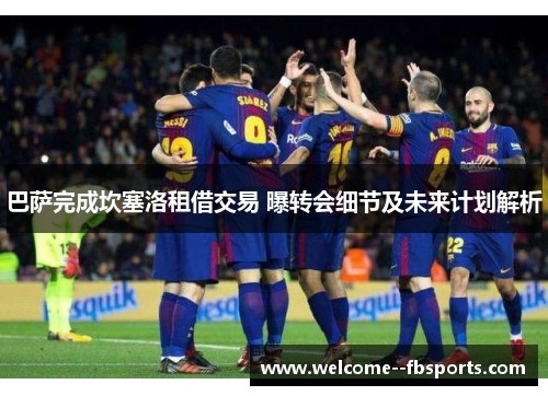 巴萨完成坎塞洛租借交易 曝转会细节及未来计划解析