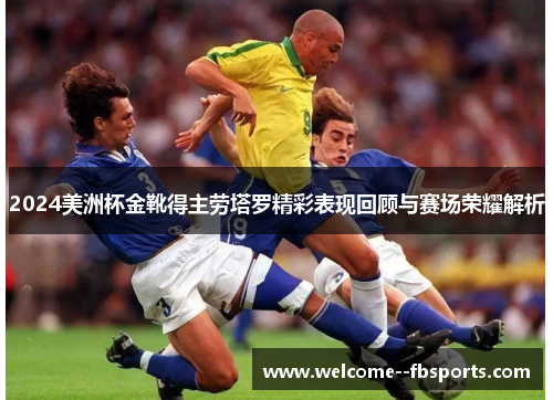 2024美洲杯金靴得主劳塔罗精彩表现回顾与赛场荣耀解析