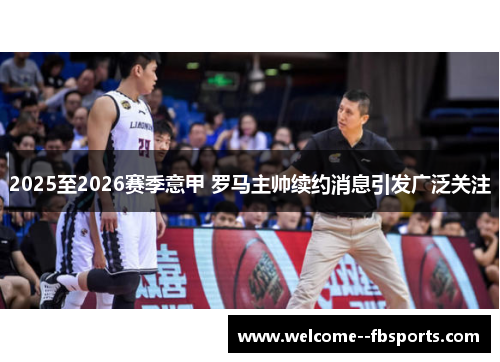 2025至2026赛季意甲 罗马主帅续约消息引发广泛关注