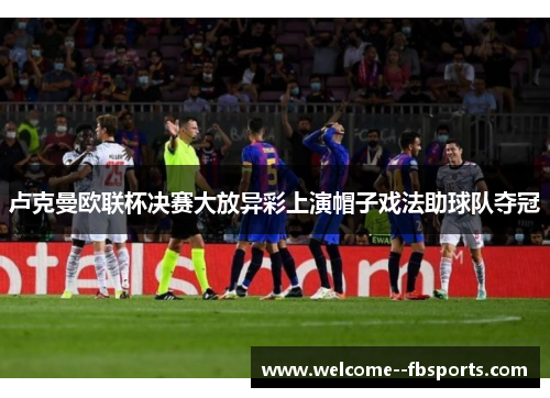 卢克曼欧联杯决赛大放异彩上演帽子戏法助球队夺冠